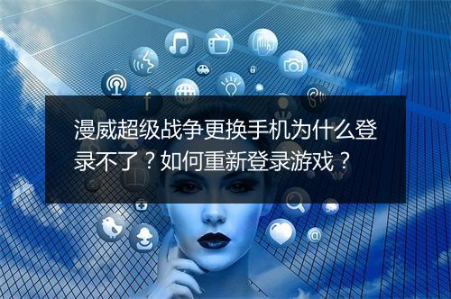 漫威超级战争更换手机为什么登录不了？如何重新登录游戏？