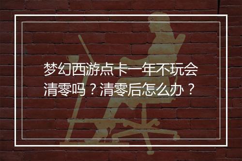 梦幻西游点卡一年不玩会清零吗？清零后怎么办？