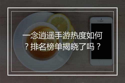一念逍遥手游热度如何？排名榜单揭晓了吗？