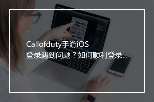 Callofduty手游iOS登录遇到问题？如何顺利登录？