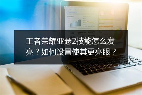 王者荣耀亚瑟2技能怎么发亮？如何设置使其更亮眼？