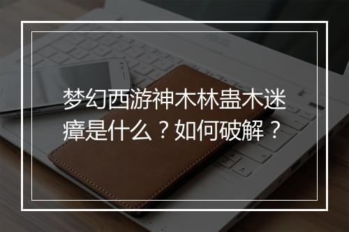梦幻西游神木林蛊木迷瘴是什么？如何破解？