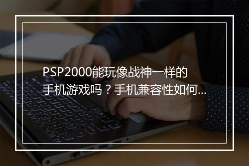 PSP2000能玩像战神一样的手机游戏吗？手机兼容性如何？