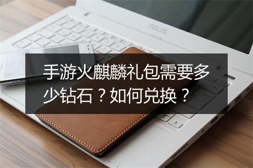 手游火麒麟礼包需要多少钻石？如何兑换？