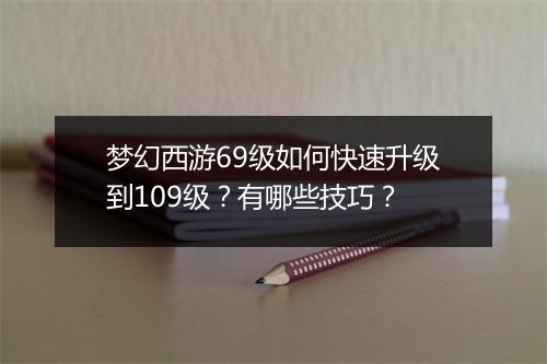 梦幻西游69级如何快速升级到109级？有哪些技巧？