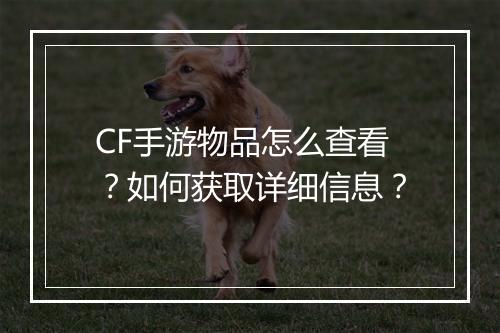 CF手游物品怎么查看？如何获取详细信息？