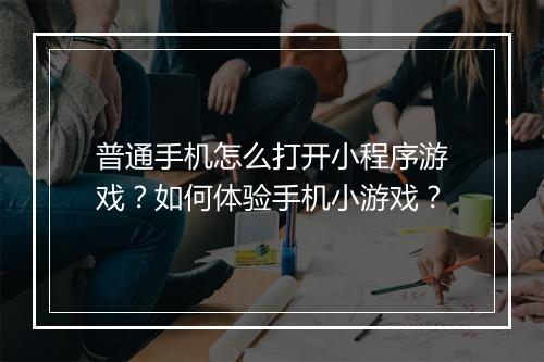 普通手机怎么打开小程序游戏？如何体验手机小游戏？