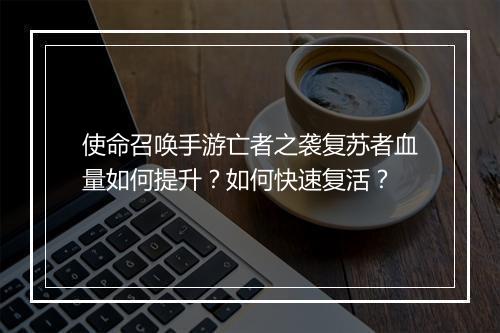 使命召唤手游亡者之袭复苏者血量如何提升？如何快速复活？