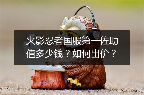 火影忍者国服第一佐助值多少钱？如何出价？