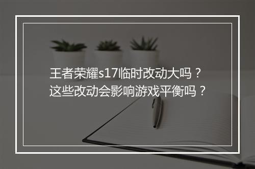 王者荣耀s17临时改动大吗？这些改动会影响游戏平衡吗？