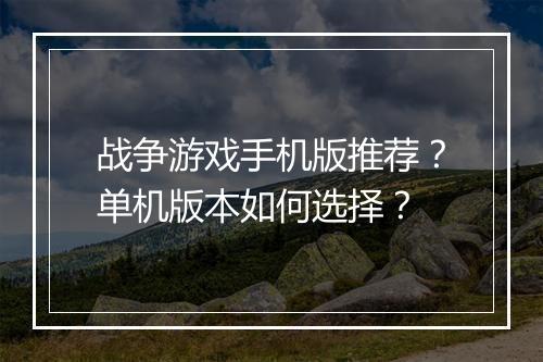 战争游戏手机版推荐？单机版本如何选择？