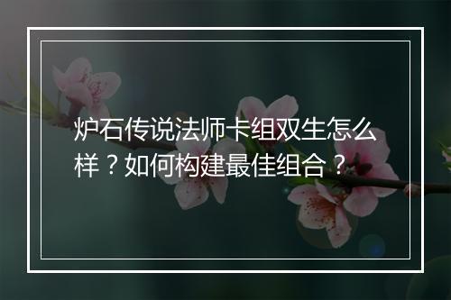 炉石传说法师卡组双生怎么样？如何构建最佳组合？