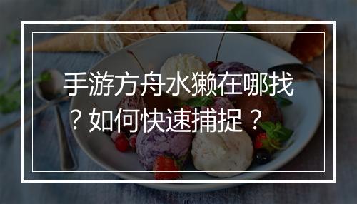 手游方舟水獭在哪找？如何快速捕捉？