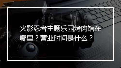 火影忍者主题乐园烤肉馆在哪里？营业时间是什么？