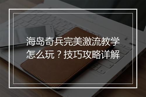 海岛奇兵完美激流教学怎么玩？技巧攻略详解