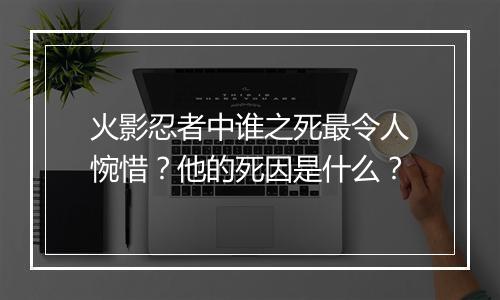 火影忍者中谁之死最令人惋惜?他的死因是什么?