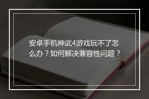 安卓手机神武4游戏玩不了怎么办？如何解决兼容性问题？