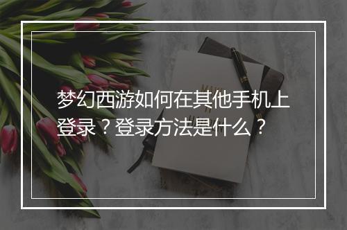梦幻西游如何在其他手机上登录？登录方法是什么？