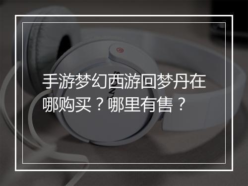 手游梦幻西游回梦丹在哪购买？哪里有售？