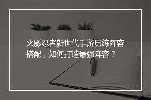 火影忍者新世代手游历练阵容搭配，如何打造最强阵容？