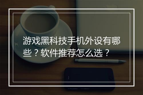 游戏黑科技手机外设有哪些？软件推荐怎么选？