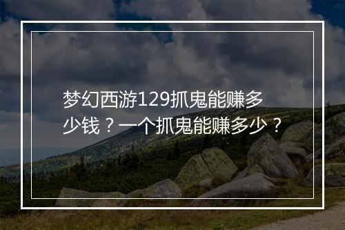 梦幻西游129抓鬼能赚多少钱？一个抓鬼能赚多少？