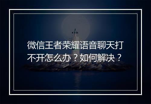 微信王者荣耀语音聊天打不开怎么办？如何解决？