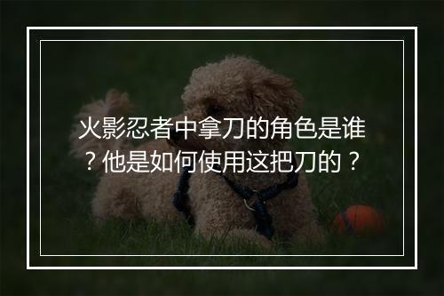 火影忍者中拿刀的角色是谁？他是如何使用这把刀的？