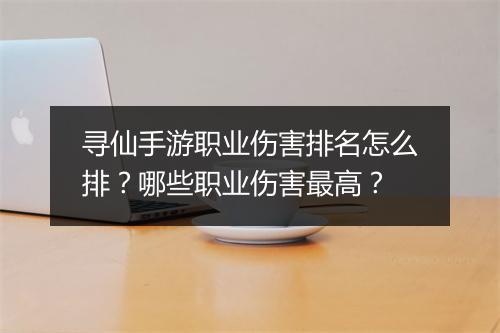 寻仙手游职业伤害排名怎么排？哪些职业伤害最高？