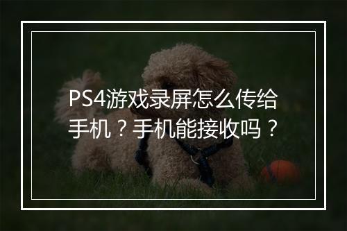 PS4游戏录屏怎么传给手机?手机能接收吗?