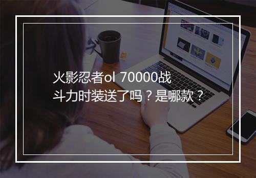火影忍者ol 70000战斗力时装送了吗？是哪款？