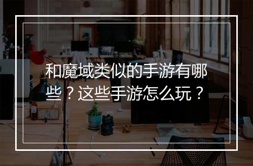 和魔域类似的手游有哪些？这些手游怎么玩？