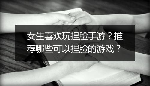 女生喜欢玩捏脸手游？推荐哪些可以捏脸的游戏？