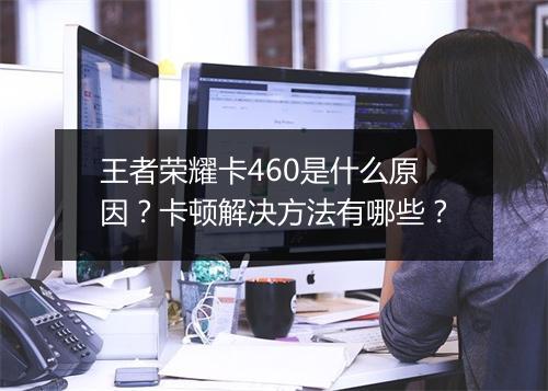 王者荣耀卡460是什么原因？卡顿解决方法有哪些？