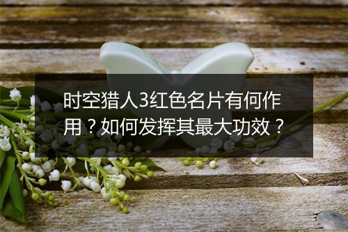 时空猎人3红色名片有何作用？如何发挥其最大功效？
