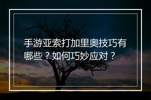 手游亚索打加里奥技巧有哪些？如何巧妙应对？