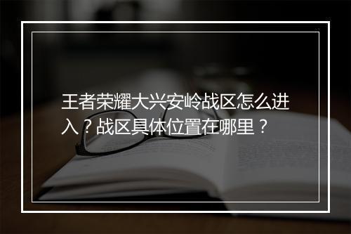 王者荣耀大兴安岭战区怎么进入？战区具体位置在哪里？