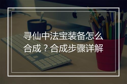 寻仙中法宝装备怎么合成？合成步骤详解