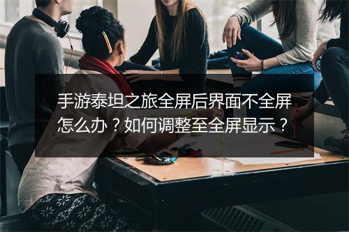 手游泰坦之旅全屏后界面不全屏怎么办？如何调整至全屏显示？