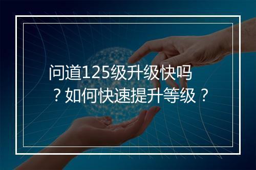 问道125级升级快吗？如何快速提升等级？