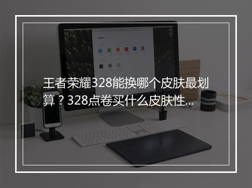 王者荣耀328能换哪个皮肤最划算?328点卷买什么皮肤性价比高?