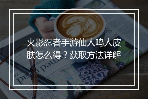 火影忍者手游仙人鸣人皮肤怎么得？获取方法详解