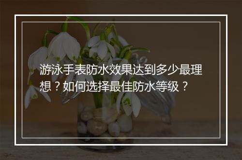 游泳手表防水效果达到多少最理想？如何选择最佳防水等级？