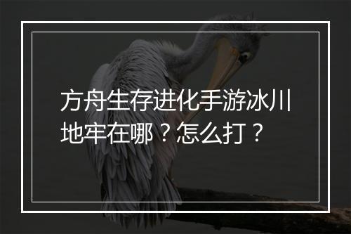 方舟生存进化手游冰川地牢在哪?怎么打?