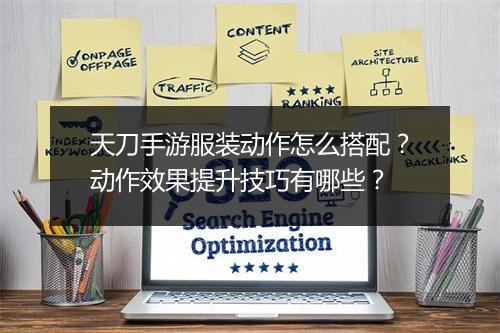 天刀手游服装动作怎么搭配？动作效果提升技巧有哪些？