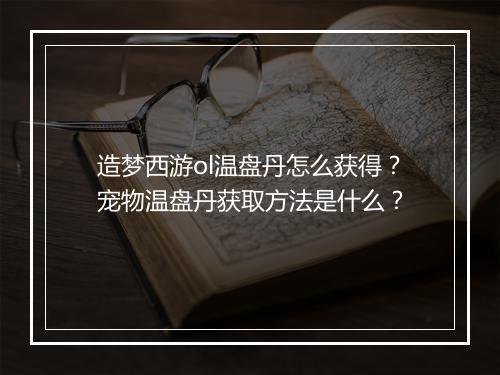 造梦西游ol温盘丹怎么获得？宠物温盘丹获取方法是什么？