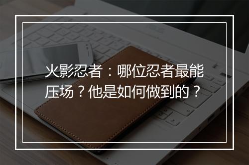 火影忍者：哪位忍者最能压场？他是如何做到的？