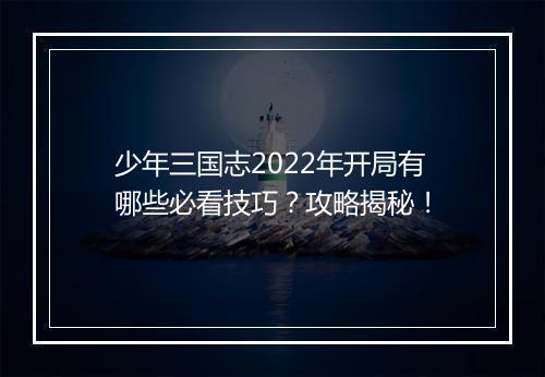 少年三国志2022年开局有哪些必看技巧?攻略揭秘!
