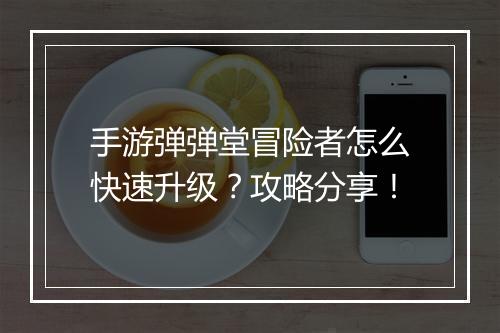 手游弹弹堂冒险者怎么快速升级?攻略分享!