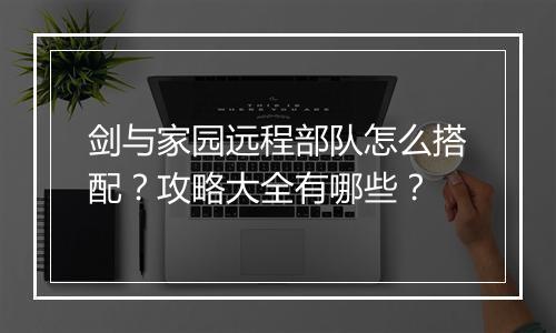 剑与家园远程部队怎么搭配？攻略大全有哪些？